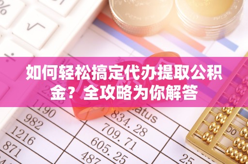 元氏如何轻松搞定代办提取公积金？全攻略为你解答