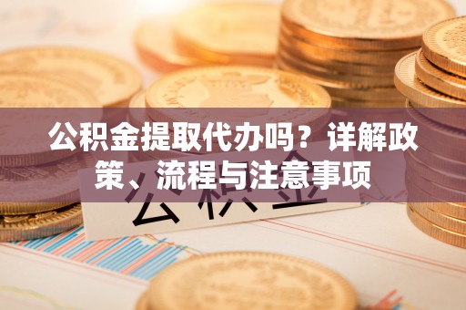 元氏公积金提取代办吗？详解政策、流程与注意事项