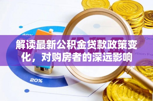 元氏解读最新公积金贷款政策变化，对购房者的深远影响