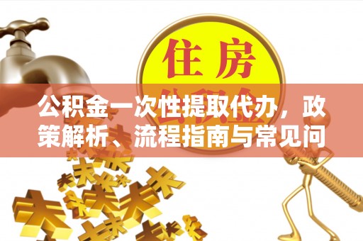 元氏公积金一次性提取代办，政策解析、流程指南与常见问题解答