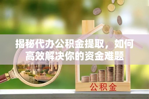元氏揭秘代办公积金提取，如何高效解决你的资金难题