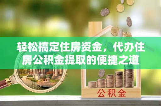 元氏轻松搞定住房资金，代办住房公积金提取的便捷之道