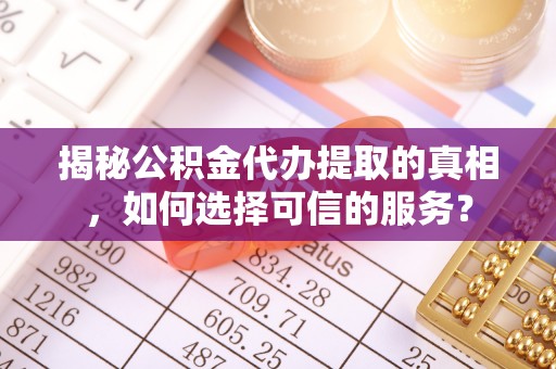 元氏揭秘公积金代办提取的真相，如何选择可信的服务？