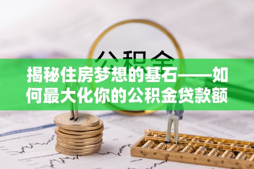 元氏揭秘住房梦想的基石——如何最大化你的公积金贷款额度