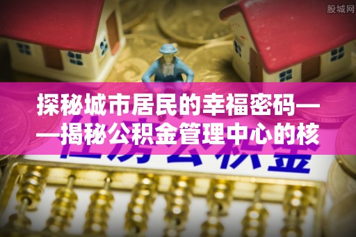 元氏探秘城市居民的幸福密码——揭秘公积金管理中心的核心作用