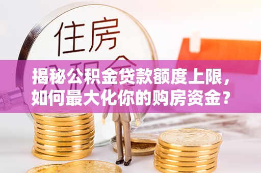 元氏揭秘公积金贷款额度上限，如何最大化你的购房资金？