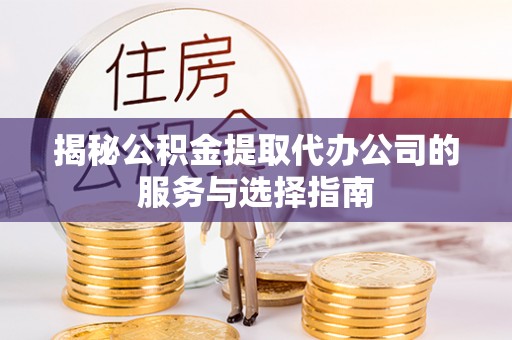 元氏揭秘公积金提取代办公司的服务与选择指南