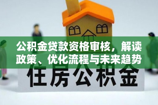 元氏公积金贷款资格审核，解读政策、优化流程与未来趋势