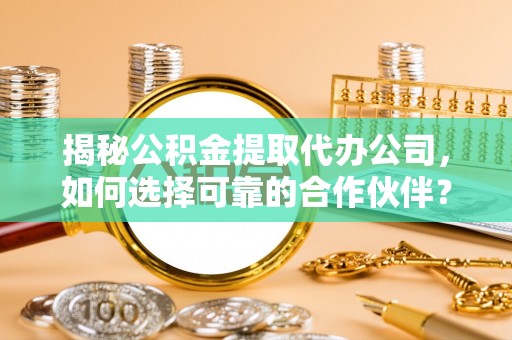 元氏揭秘公积金提取代办公司，如何选择可靠的合作伙伴？