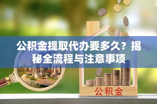 元氏公积金提取代办要多久？揭秘全流程与注意事项