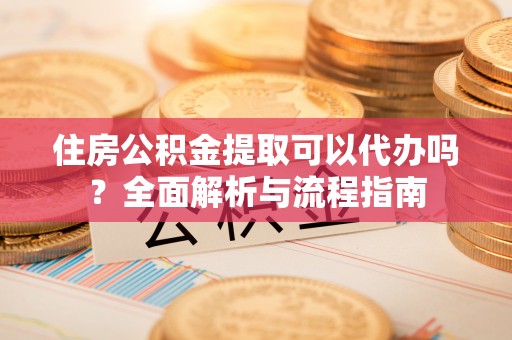 元氏住房公积金提取可以代办吗？全面解析与流程指南