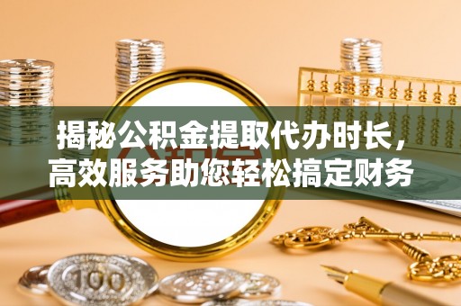 元氏揭秘公积金提取代办时长，高效服务助您轻松搞定财务规划