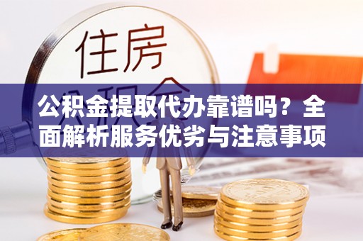 元氏公积金提取代办靠谱吗？全面解析服务优劣与注意事项