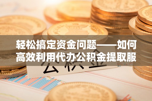 元氏轻松搞定资金问题——如何高效利用代办公积金提取服务