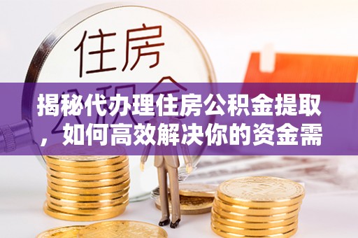 元氏揭秘代办理住房公积金提取，如何高效解决你的资金需求