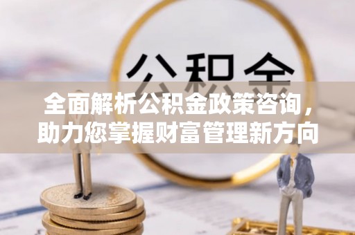 元氏全面解析公积金政策咨询，助力您掌握财富管理新方向