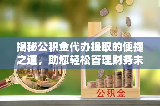 元氏揭秘公积金代办提取的便捷之道，助您轻松管理财务未来