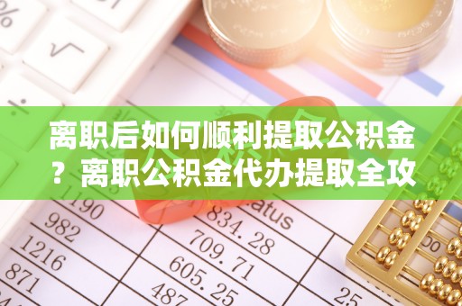 元氏离职后如何顺利提取公积金？离职公积金代办提取全攻略