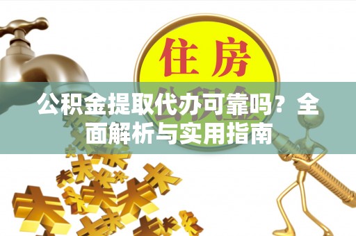 元氏公积金提取代办可靠吗？全面解析与实用指南