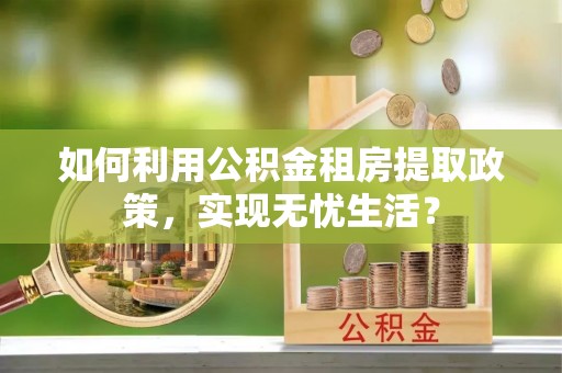 元氏如何利用公积金租房提取政策，实现无忧生活？