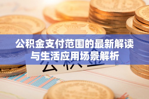 元氏公积金支付范围的最新解读与生活应用场景解析