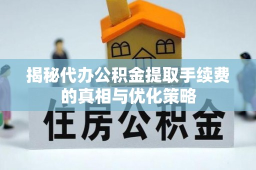元氏揭秘代办公积金提取手续费的真相与优化策略