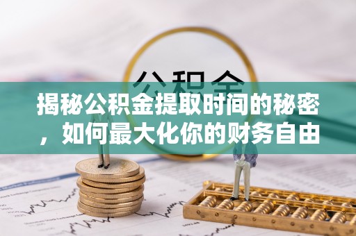 元氏揭秘公积金提取时间的秘密，如何最大化你的财务自由