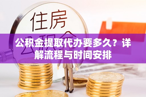 元氏公积金提取代办要多久？详解流程与时间安排