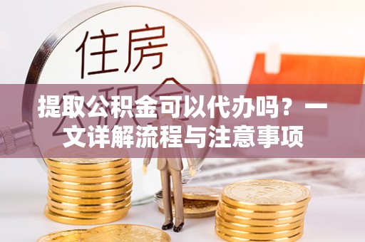 元氏提取公积金可以代办吗？一文详解流程与注意事项