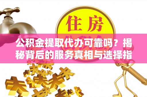 元氏公积金提取代办可靠吗？揭秘背后的服务真相与选择指南