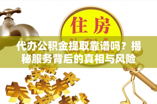 元氏代办公积金提取靠谱吗？揭秘服务背后的真相与风险