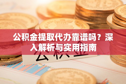 元氏公积金提取代办靠谱吗？深入解析与实用指南