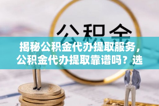 元氏揭秘公积金代办提取服务，公积金代办提取靠谱吗？选择前你需要知道这些！