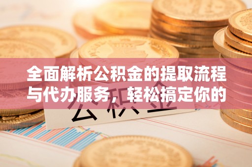 元氏全面解析公积金的提取流程与代办服务，轻松搞定你的公积金咨询代办提取