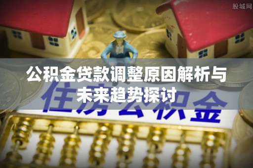 元氏公积金贷款调整原因解析与未来趋势探讨