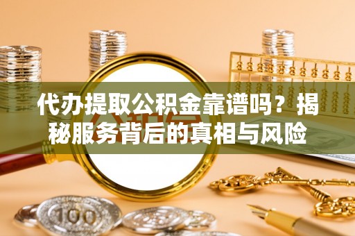 元氏代办提取公积金靠谱吗？揭秘服务背后的真相与风险