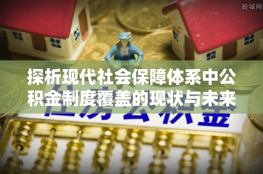 元氏探析现代社会保障体系中公积金制度覆盖的现状与未来