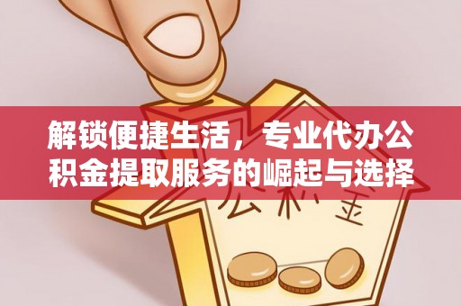 元氏解锁便捷生活，专业代办公积金提取服务的崛起与选择