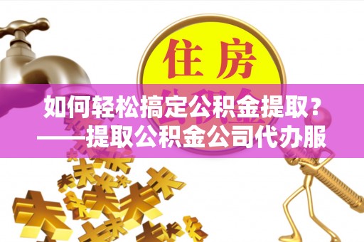 元氏如何轻松搞定公积金提取？——提取公积金公司代办服务全解析