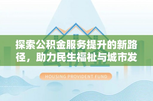 元氏探索公积金服务提升的新路径，助力民生福祉与城市发展