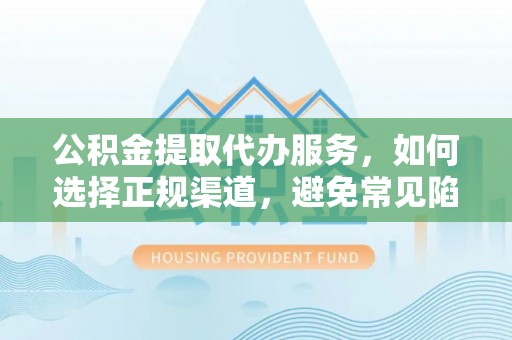 元氏公积金提取代办服务，如何选择正规渠道，避免常见陷阱