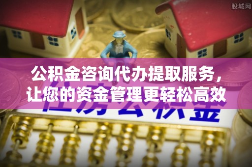 元氏公积金咨询代办提取服务，让您的资金管理更轻松高效