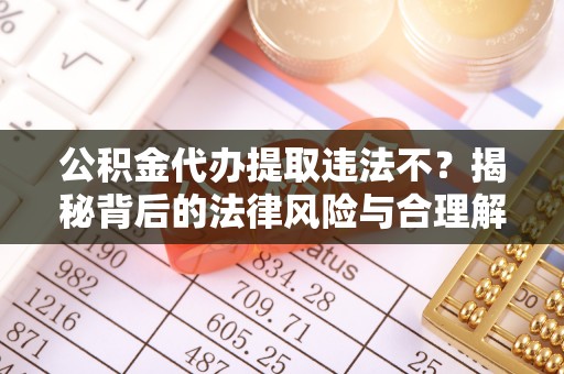 元氏公积金代办提取违法不？揭秘背后的法律风险与合理解决方案