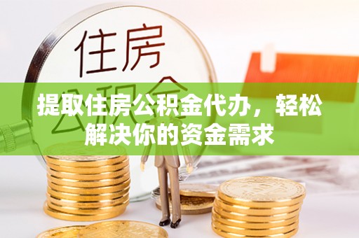 元氏提取住房公积金代办，轻松解决你的资金需求