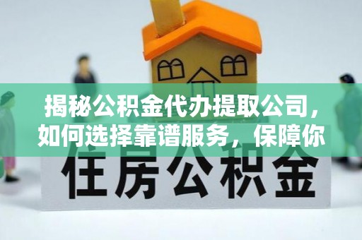 元氏揭秘公积金代办提取公司，如何选择靠谱服务，保障你的资金安全