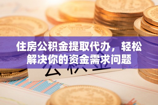 元氏住房公积金提取代办，轻松解决你的资金需求问题
