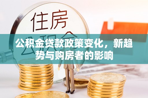 元氏公积金贷款政策变化，新趋势与购房者的影响