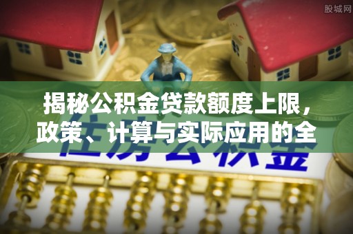 元氏揭秘公积金贷款额度上限，政策、计算与实际应用的全面解析