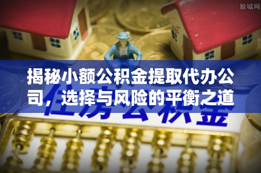 元氏揭秘小额公积金提取代办公司，选择与风险的平衡之道