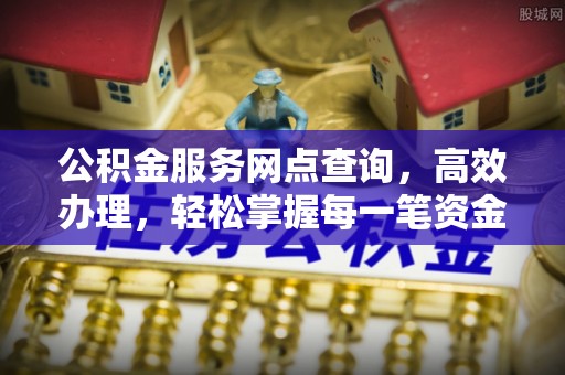 元氏公积金服务网点查询，高效办理，轻松掌握每一笔资金动态